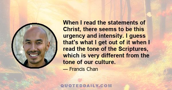 When I read the statements of Christ, there seems to be this urgency and intensity. I guess that's what I get out of it when I read the tone of the Scriptures, which is very different from the tone of our culture.