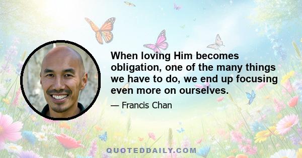 When loving Him becomes obligation, one of the many things we have to do, we end up focusing even more on ourselves.