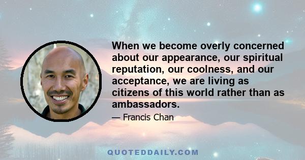 When we become overly concerned about our appearance, our spiritual reputation, our coolness, and our acceptance, we are living as citizens of this world rather than as ambassadors.