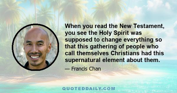 When you read the New Testament, you see the Holy Spirit was supposed to change everything so that this gathering of people who call themselves Christians had this supernatural element about them.