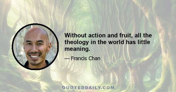 Without action and fruit, all the theology in the world has little meaning.