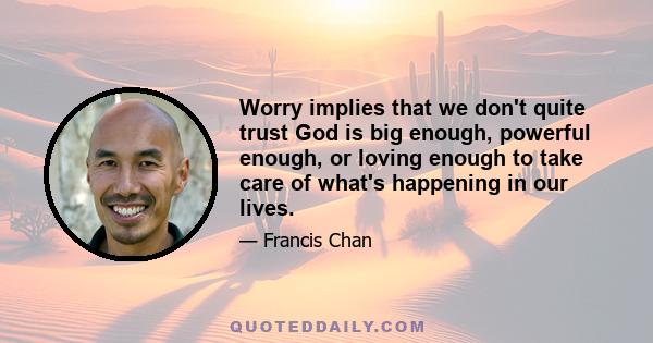 Worry implies that we don't quite trust God is big enough, powerful enough, or loving enough to take care of what's happening in our lives.