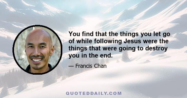 You find that the things you let go of while following Jesus were the things that were going to destroy you in the end.