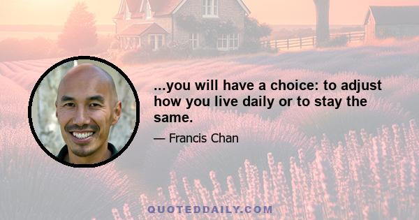 ...you will have a choice: to adjust how you live daily or to stay the same.