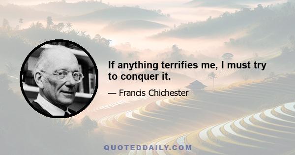 If anything terrifies me, I must try to conquer it.