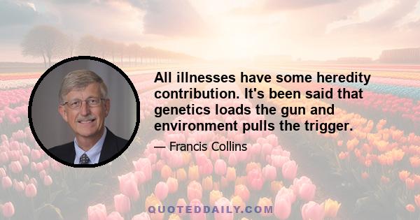 All illnesses have some heredity contribution. It's been said that genetics loads the gun and environment pulls the trigger.