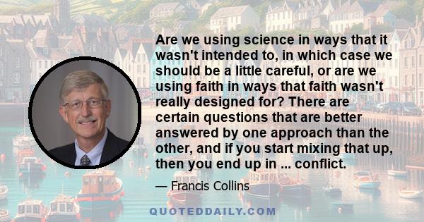 Are we using science in ways that it wasn't intended to, in which case we should be a little careful, or are we using faith in ways that faith wasn't really designed for? There are certain questions that are better