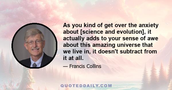 As you kind of get over the anxiety about [science and evolution], it actually adds to your sense of awe about this amazing universe that we live in, it doesn't subtract from it at all.