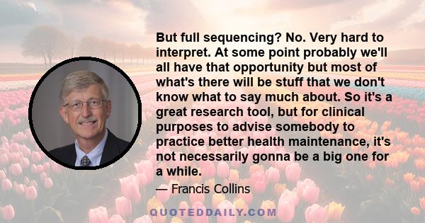 But full sequencing? No. Very hard to interpret. At some point probably we'll all have that opportunity but most of what's there will be stuff that we don't know what to say much about. So it's a great research tool,