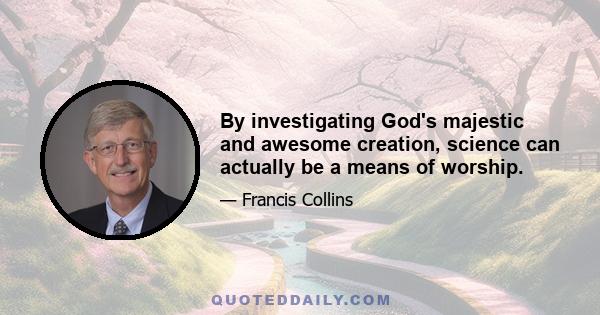 By investigating God's majestic and awesome creation, science can actually be a means of worship.