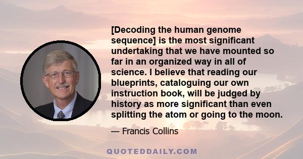 [Decoding the human genome sequence] is the most significant undertaking that we have mounted so far in an organized way in all of science. I believe that reading our blueprints, cataloguing our own instruction book,