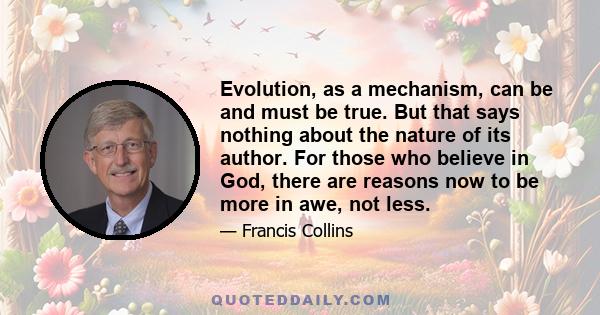 Evolution, as a mechanism, can be and must be true. But that says nothing about the nature of its author. For those who believe in God, there are reasons now to be more in awe, not less.