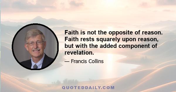 Faith is not the opposite of reason. Faith rests squarely upon reason, but with the added component of revelation.