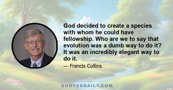 God decided to create a species with whom he could have fellowship. Who are we to say that evolution was a dumb way to do it? It was an incredibly elegant way to do it.