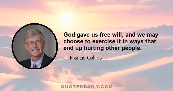 God gave us free will, and we may choose to exercise it in ways that end up hurting other people.