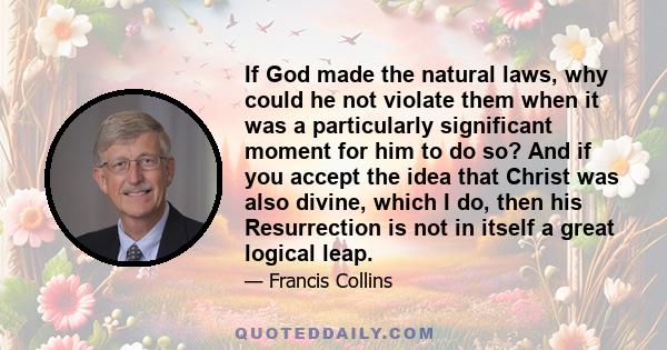 If God made the natural laws, why could he not violate them when it was a particularly significant moment for him to do so? And if you accept the idea that Christ was also divine, which I do, then his Resurrection is