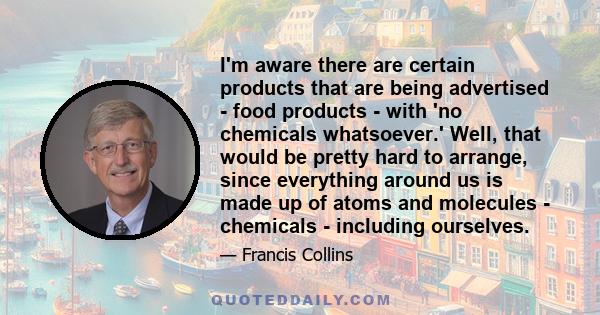 I'm aware there are certain products that are being advertised - food products - with 'no chemicals whatsoever.' Well, that would be pretty hard to arrange, since everything around us is made up of atoms and molecules - 