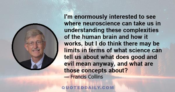 I'm enormously interested to see where neuroscience can take us in understanding these complexities of the human brain and how it works, but I do think there may be limits in terms of what science can tell us about what 