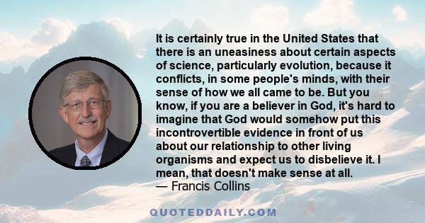 It is certainly true in the United States that there is an uneasiness about certain aspects of science, particularly evolution, because it conflicts, in some people's minds, with their sense of how we all came to be.