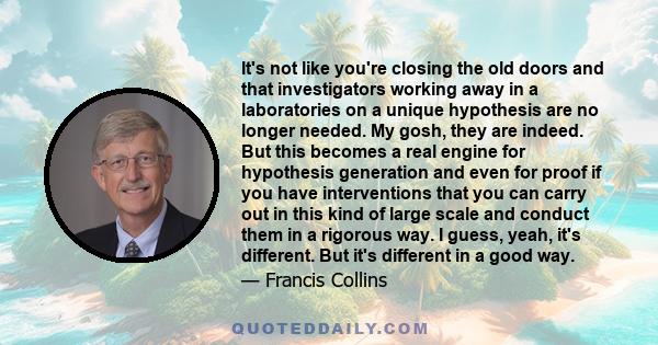 It's not like you're closing the old doors and that investigators working away in a laboratories on a unique hypothesis are no longer needed. My gosh, they are indeed. But this becomes a real engine for hypothesis