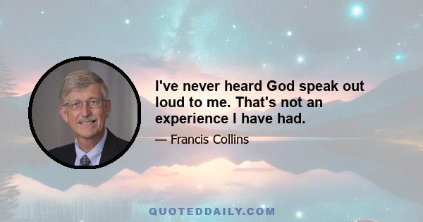 I've never heard God speak out loud to me. That's not an experience I have had.