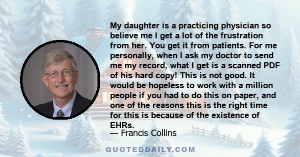 My daughter is a practicing physician so believe me I get a lot of the frustration from her. You get it from patients. For me personally, when I ask my doctor to send me my record, what I get is a scanned PDF of his