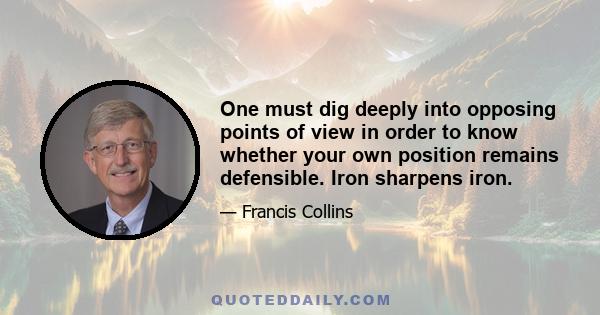 One must dig deeply into opposing points of view in order to know whether your own position remains defensible. Iron sharpens iron.