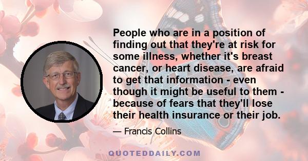 People who are in a position of finding out that they're at risk for some illness, whether it's breast cancer, or heart disease, are afraid to get that information - even though it might be useful to them - because of