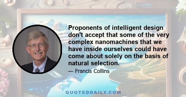 Proponents of intelligent design don't accept that some of the very complex nanomachines that we have inside ourselves could have come about solely on the basis of natural selection.