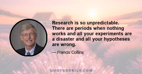 Research is so unpredictable. There are periods when nothing works and all your experiments are a disaster and all your hypotheses are wrong.