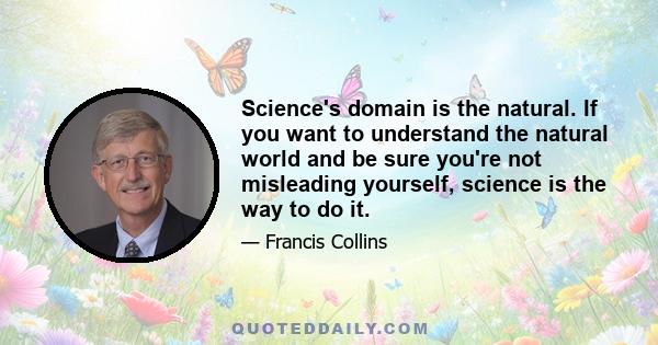 Science's domain is the natural. If you want to understand the natural world and be sure you're not misleading yourself, science is the way to do it.