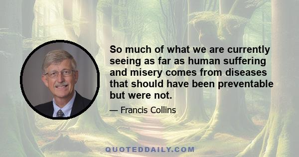 So much of what we are currently seeing as far as human suffering and misery comes from diseases that should have been preventable but were not.