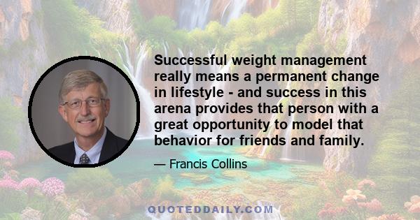 Successful weight management really means a permanent change in lifestyle - and success in this arena provides that person with a great opportunity to model that behavior for friends and family.