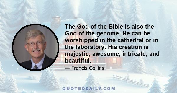 The God of the Bible is also the God of the genome. He can be worshipped in the cathedral or in the laboratory. His creation is majestic, awesome, intricate, and beautiful.