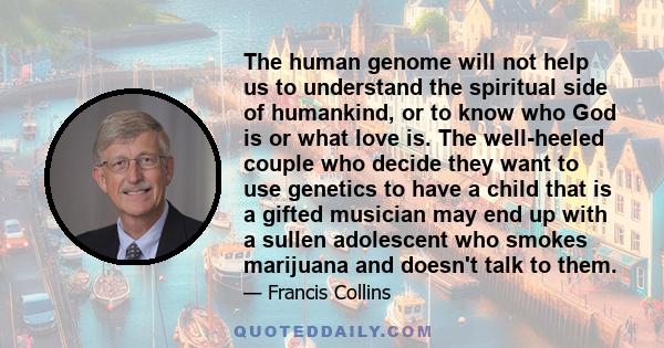 The human genome will not help us to understand the spiritual side of humankind, or to know who God is or what love is. The well-heeled couple who decide they want to use genetics to have a child that is a gifted