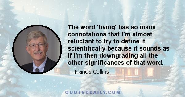 The word 'living' has so many connotations that I'm almost reluctant to try to define it scientifically because it sounds as if I'm then downgrading all the other significances of that word.