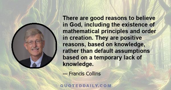 There are good reasons to believe in God, including the existence of mathematical principles and order in creation. They are positive reasons, based on knowledge, rather than default assumptions based on a temporary