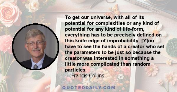 To get our universe, with all of its potential for complexities or any kind of potential for any kind of life-form, everything has to be precisely defined on this knife edge of improbability. [Y]ou have to see the hands 