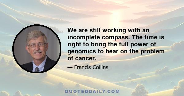 We are still working with an incomplete compass. The time is right to bring the full power of genomics to bear on the problem of cancer.