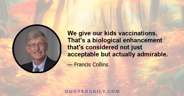 We give our kids vaccinations. That's a biological enhancement that's considered not just acceptable but actually admirable.