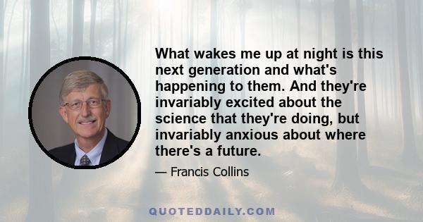 What wakes me up at night is this next generation and what's happening to them. And they're invariably excited about the science that they're doing, but invariably anxious about where there's a future.