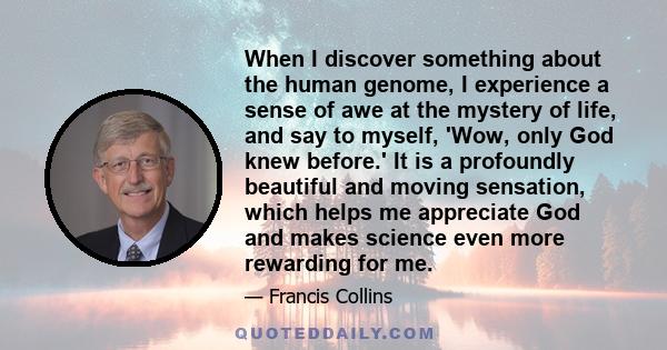 When I discover something about the human genome, I experience a sense of awe at the mystery of life, and say to myself, 'Wow, only God knew before.' It is a profoundly beautiful and moving sensation, which helps me