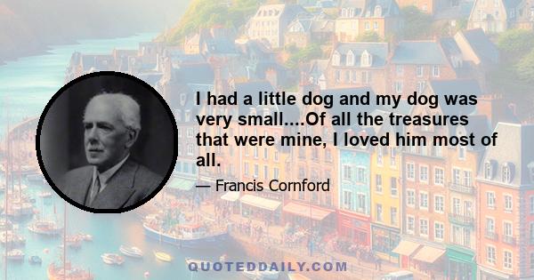 I had a little dog and my dog was very small....Of all the treasures that were mine, I loved him most of all.