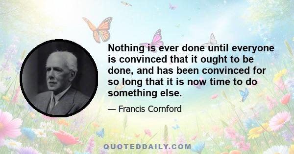 Nothing is ever done until everyone is convinced that it ought to be done, and has been convinced for so long that it is now time to do something else.