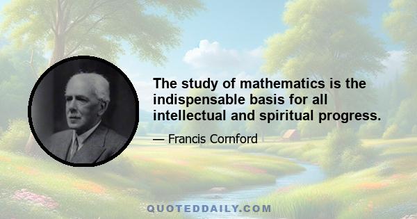 The study of mathematics is the indispensable basis for all intellectual and spiritual progress.