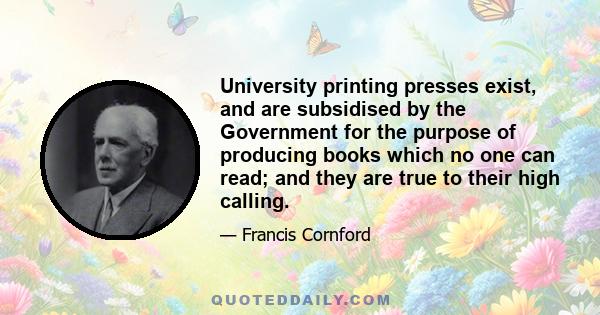 University printing presses exist, and are subsidised by the Government for the purpose of producing books which no one can read; and they are true to their high calling.