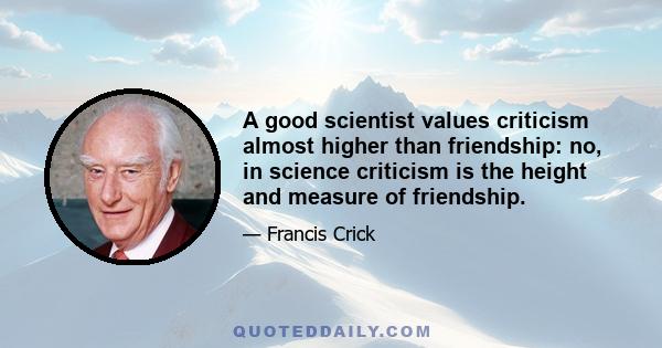 A good scientist values criticism almost higher than friendship: no, in science criticism is the height and measure of friendship.