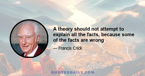 A theory should not attempt to explain all the facts, because some of the facts are wrong