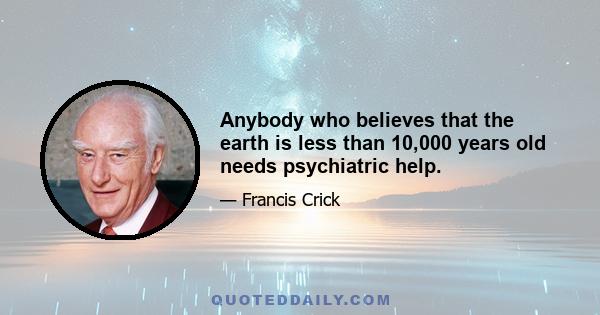 Anybody who believes that the earth is less than 10,000 years old needs psychiatric help.