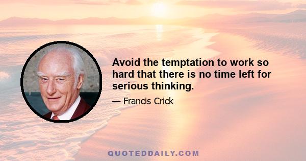 Avoid the temptation to work so hard that there is no time left for serious thinking.